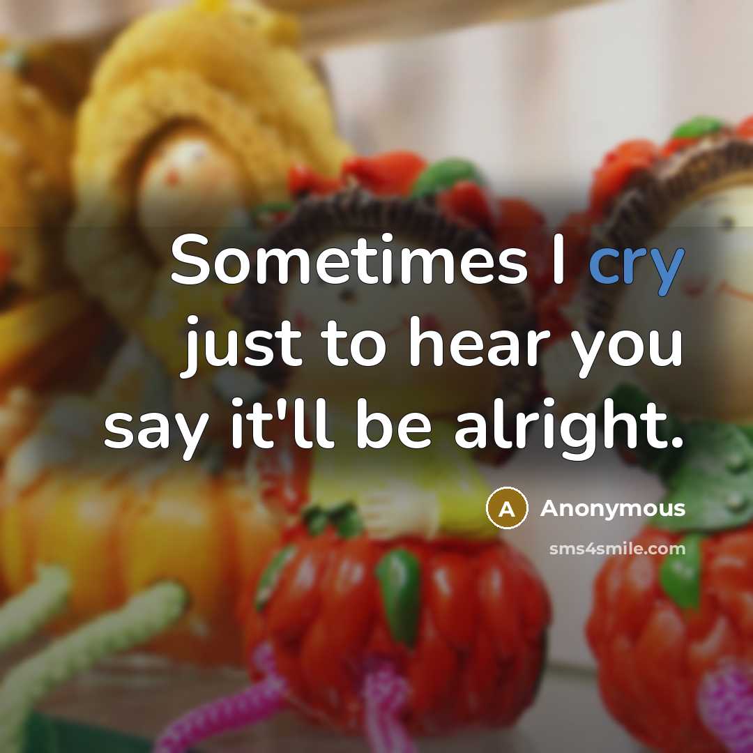 “Sometimes I cry just to hear you say it'll be alright.” quote by Anonymous