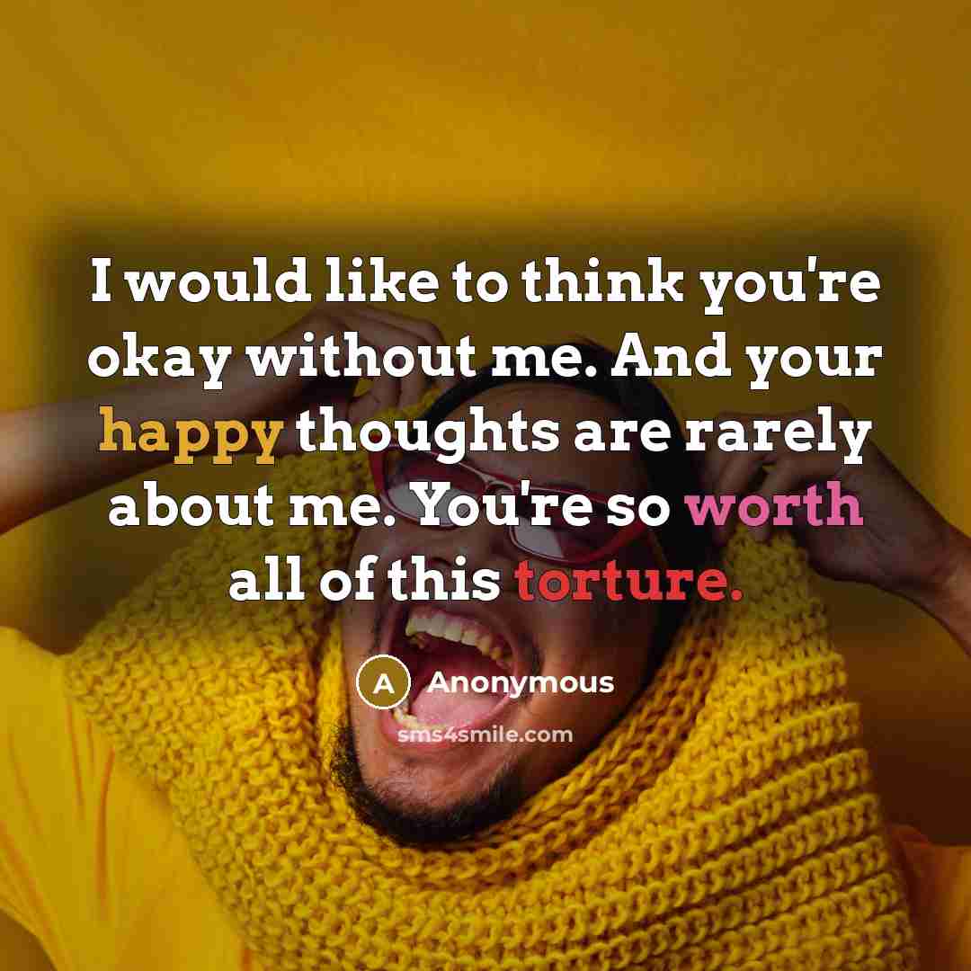 “I would like to think you're okay without me. And your happy thoughts are rarely about me. You're so worth all of this torture.” quote by Anonymous
