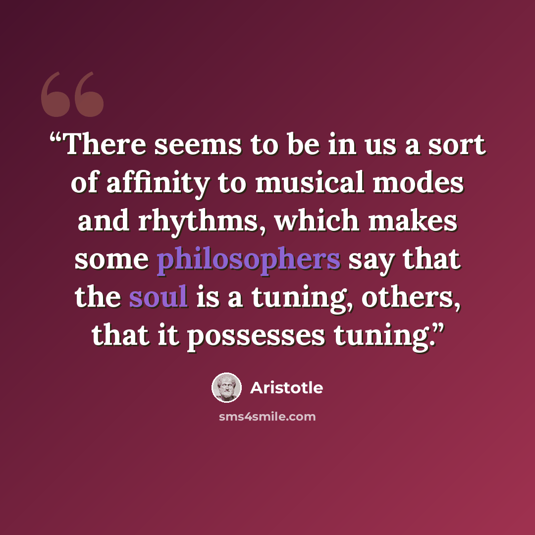 “There seems to be in us a sort of affinity to musical modes and rhythms, which makes some philosophers say that the soul is a tuning, others, that it possesses tuning.” quote by Aristotle