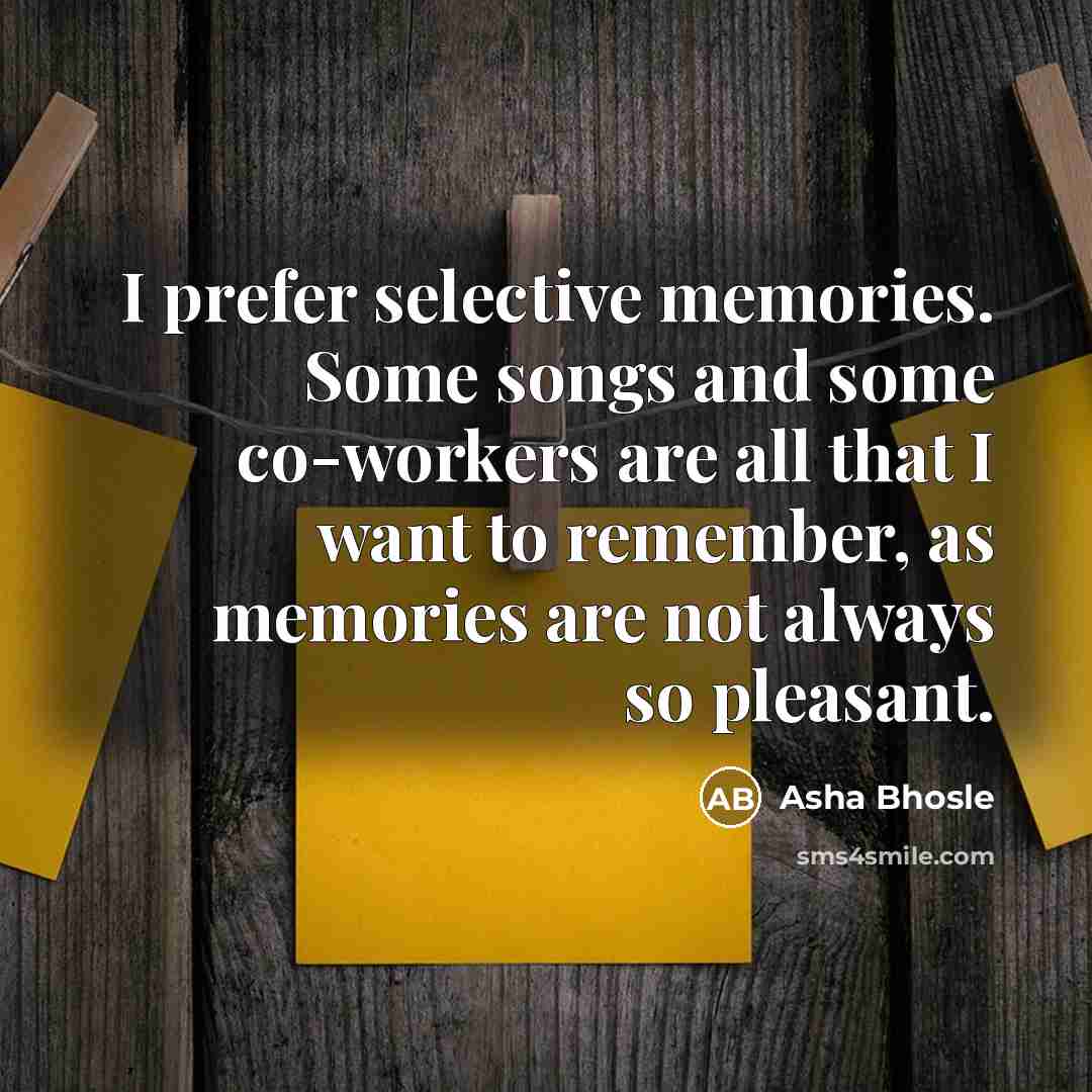 “I prefer selective memories. Some songs and some co-workers are all that I want to remember, as memories are not always so pleasant.” quote by Asha Bhosle