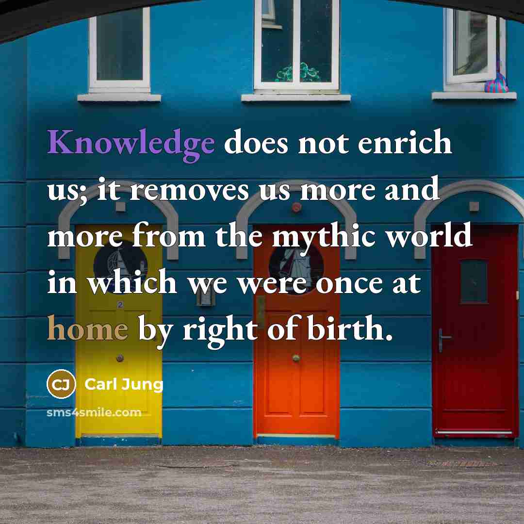 “Knowledge does not enrich us; it removes us more and more from the mythic world in which we were once at home by right of birth.” quote by Carl Jung