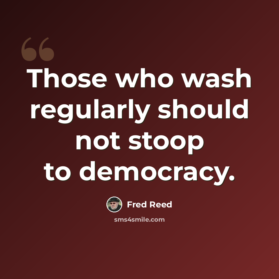 “Those who wash regularly should not stoop to democracy.” quote by Fred Reed