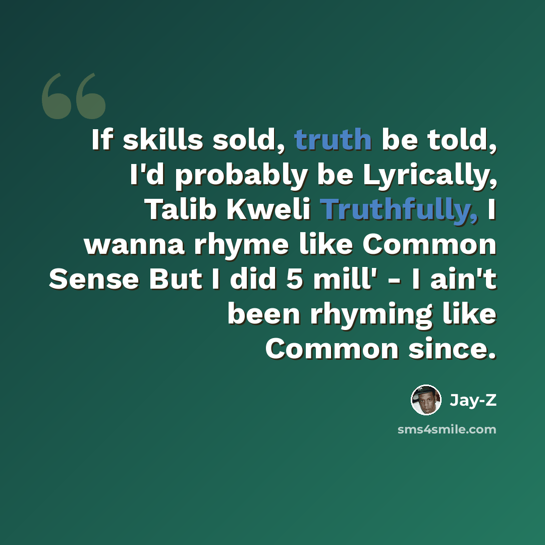 “If skills sold, truth be told, I'd probably be Lyrically, Talib Kweli Truthfully, I wanna rhyme like Common Sense But I did 5 mill' - I ain't been rhyming like Common since.” quote by Jay-Z
