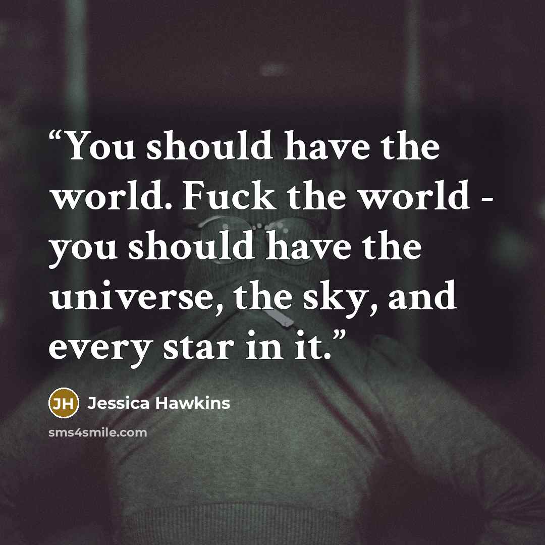“You should have the world. Fuck the world - you should have the universe, the sky, and every star in it.” quote by Jessica Hawkins