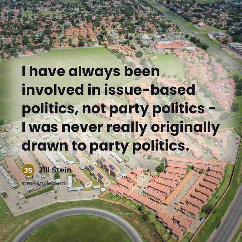 “I have always been involved in issue-based politics, not party politics - I was never really originally drawn to party politics.” quote by Jill Stein