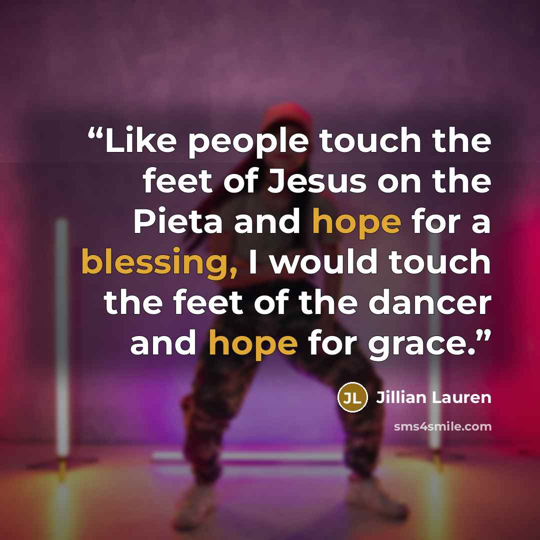 “Like people touch the feet of Jesus on the Pieta and hope for a blessing, I would touch the feet of the dancer and hope for grace.” quote by Jillian Lauren