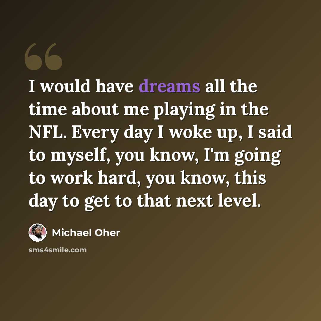 “I would have dreams all the time about me playing in the NFL. Every day I woke up, I said to myself, you know, I'm going to work hard, you know, this day to get to that next level.” quote by Michael Oher