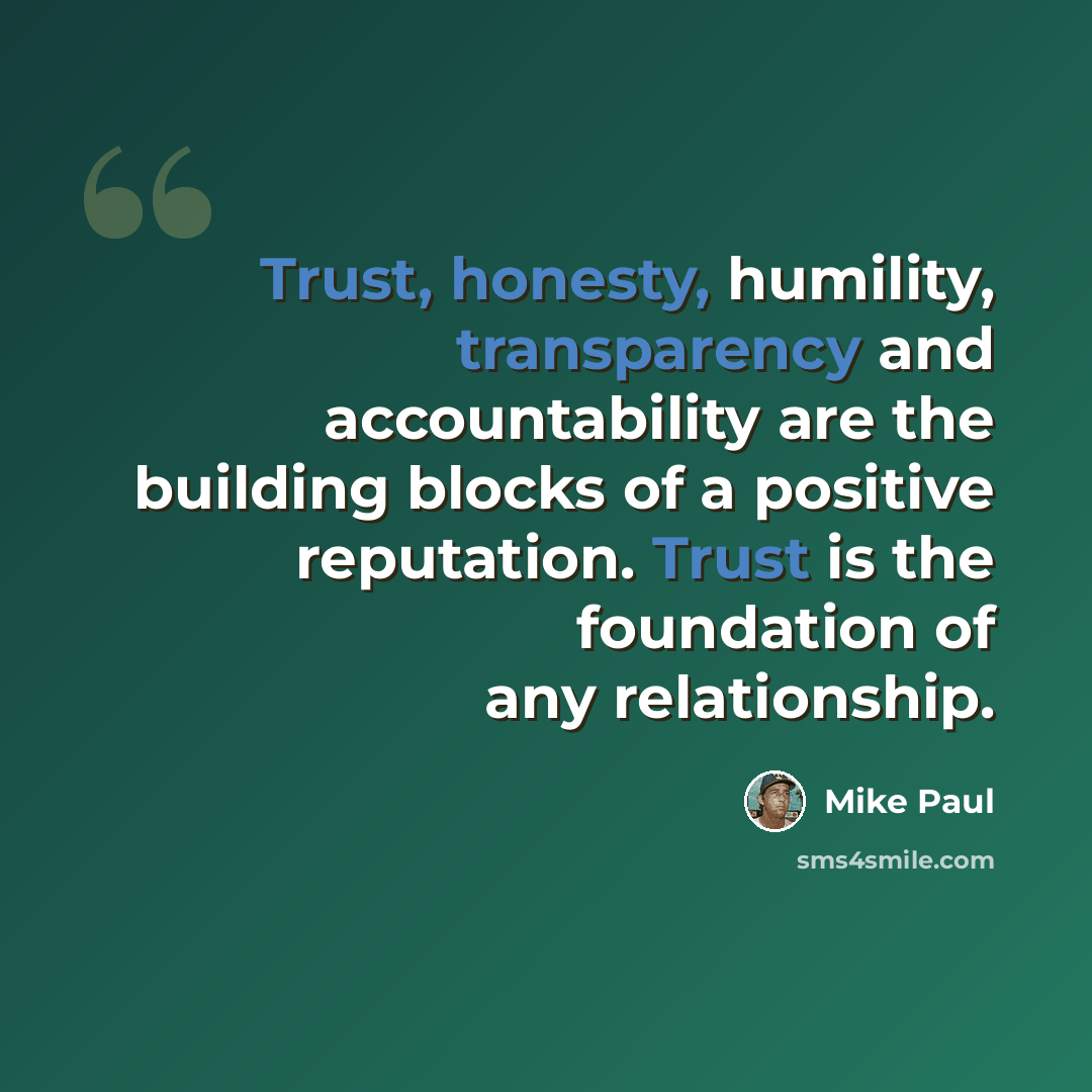 “Trust, honesty, humility, transparency and accountability are the building blocks of a positive reputation. Trust is the foundation of any relationship.” quote by Mike Paul