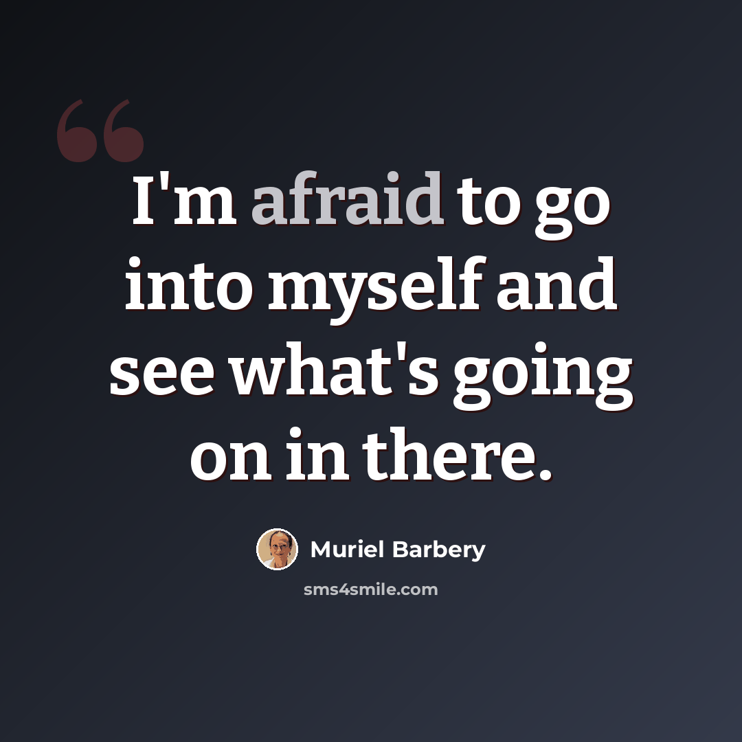 “I'm afraid to go into myself and see what's going on in there.” quote by Muriel Barbery