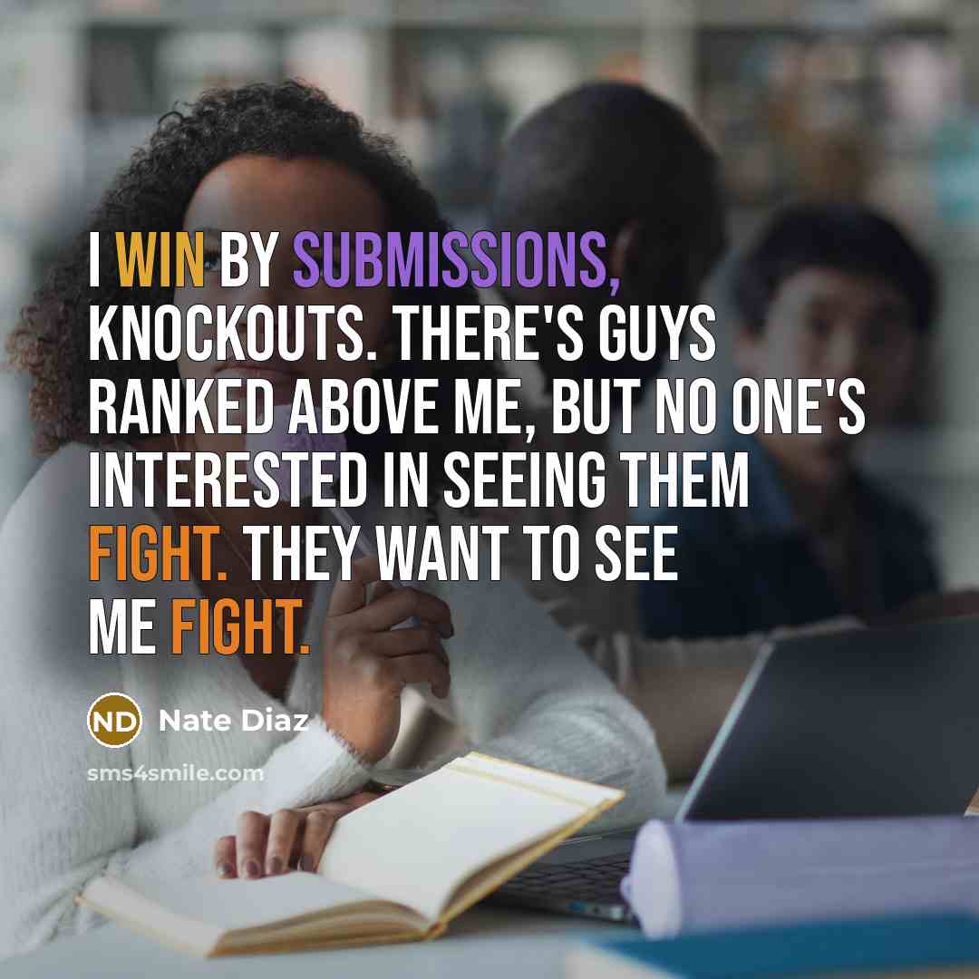 “I win by submissions, knockouts. There's guys ranked above me, but no one's interested in seeing them fight. They want to see me fight.” quote by Nate Diaz