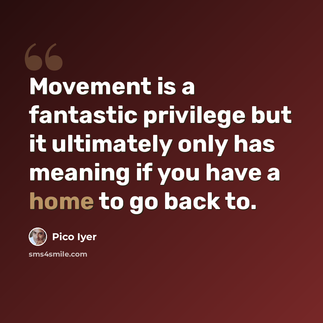 “Movement is a fantastic privilege but it ultimately only has meaning if you have a home to go back to.” quote by Pico Iyer
