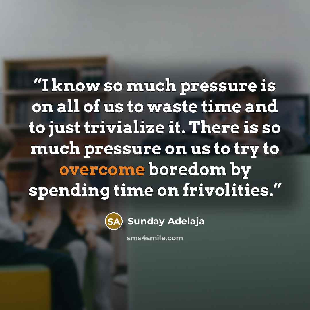 “I know so much pressure is on all of us to waste time and to just trivialize it. There is so much pressure on us to try to overcome boredom by spending time on frivolities.” quote by Sunday Adelaja