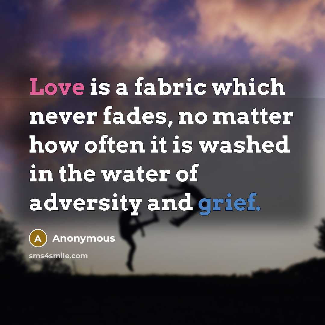 “Love is a fabric which never fades, no matter how often it is washed in the water of adversity and grief.” quote by Anonymous