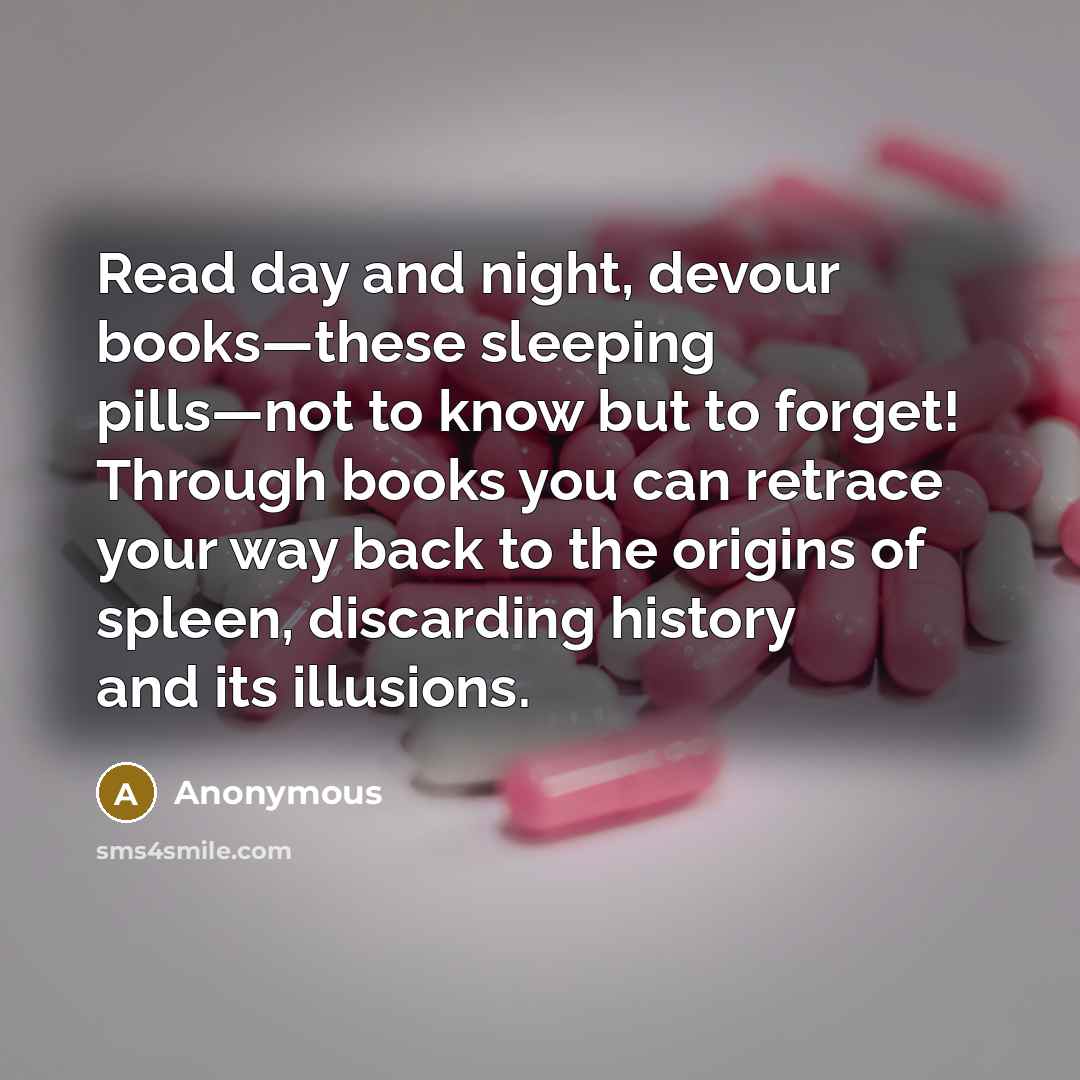 “Read day and night, devour books—these sleeping pills—not to know but to forget! Through books you can retrace your way back to the origins of spleen, discarding history and its illusions.” quote by Anonymous