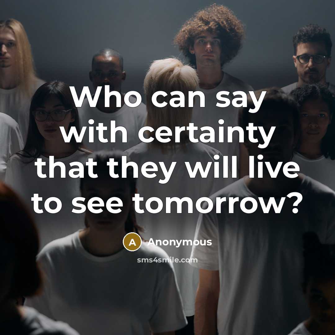 “Who can say with certainty that they will live to see tomorrow?” quote by Anonymous