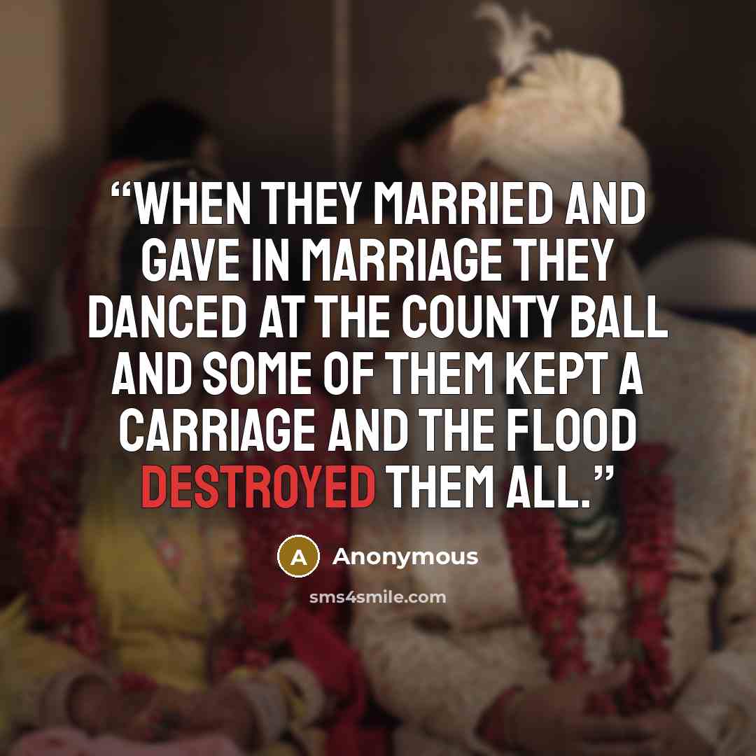 “When they married and gave in marriage They danced at the County Ball And some of them kept a carriage And the flood destroyed them all.” quote by Anonymous