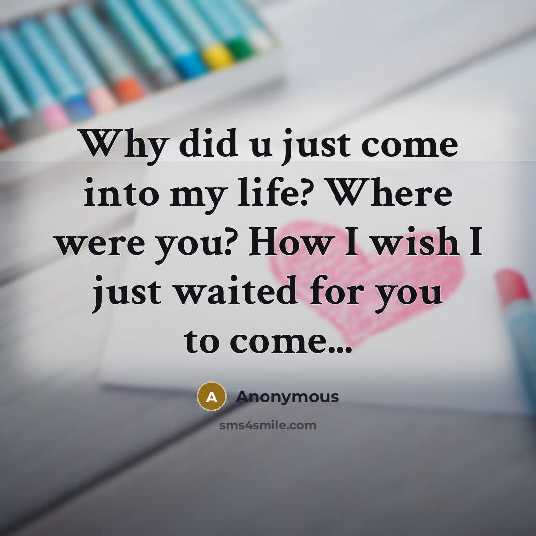 “Why did u just come into my life? Where were you? How I wish I just waited for you to come...” quote by Anonymous