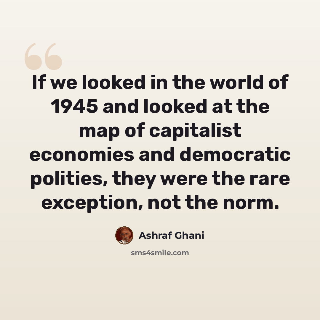 “If we looked in the world of 1945 and looked at the map of capitalist economies and democratic polities, they were the rare exception, not the norm.” quote by Ashraf Ghani