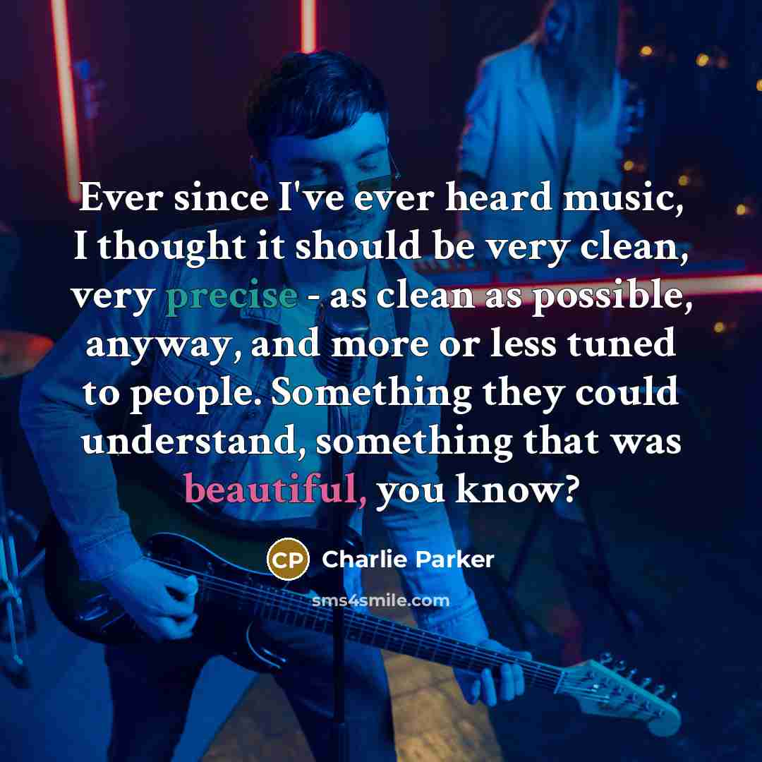 “Ever since I've ever heard music, I thought it should be very clean, very precise - as clean as possible, anyway, and more or less tuned to people. Something they could understand, something that was beautiful, you know?” quote by Charlie Parker