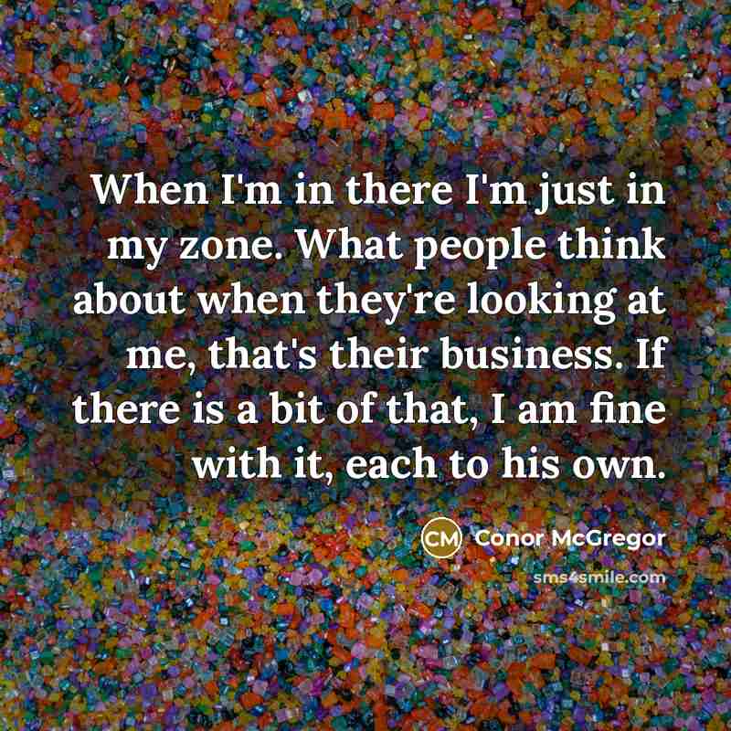 “When I'm in there I'm just in my zone. What people think about when they're looking at me, that's their business. If there is a bit of that, I am fine with it, each to his own.” quote by Conor McGregor