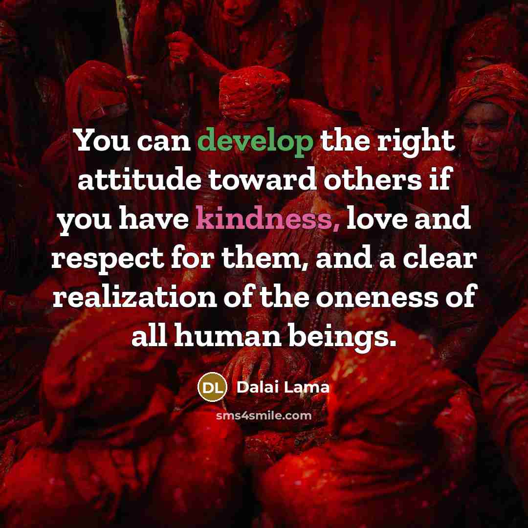 “You can develop the right attitude toward others if you have kindness, love and respect for them, and a clear realization of the oneness of all human beings.” quote by Dalai Lama