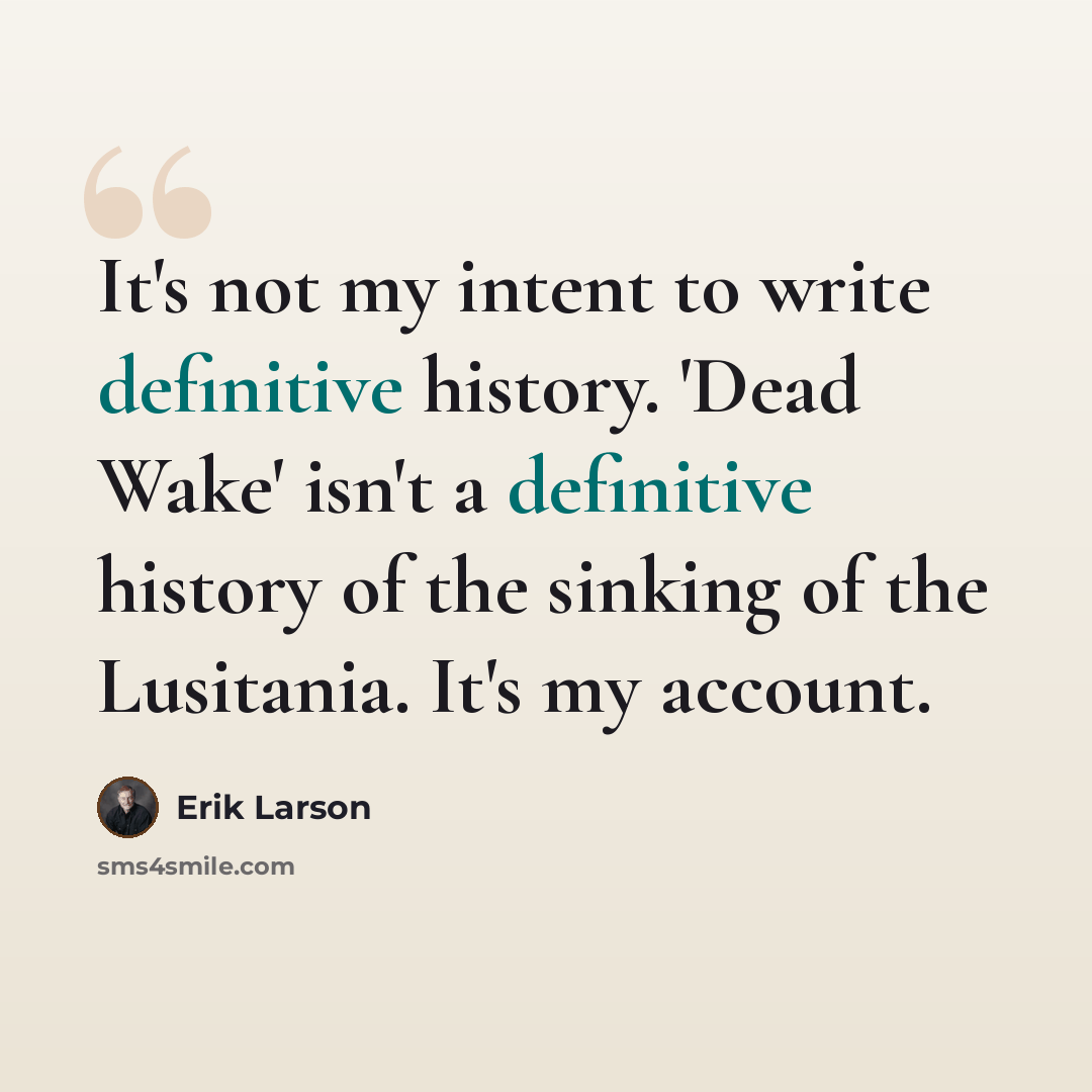 “It's not my intent to write definitive history. 'Dead Wake' isn't a definitive history of the sinking of the Lusitania. It's my account.” quote by Erik Larson