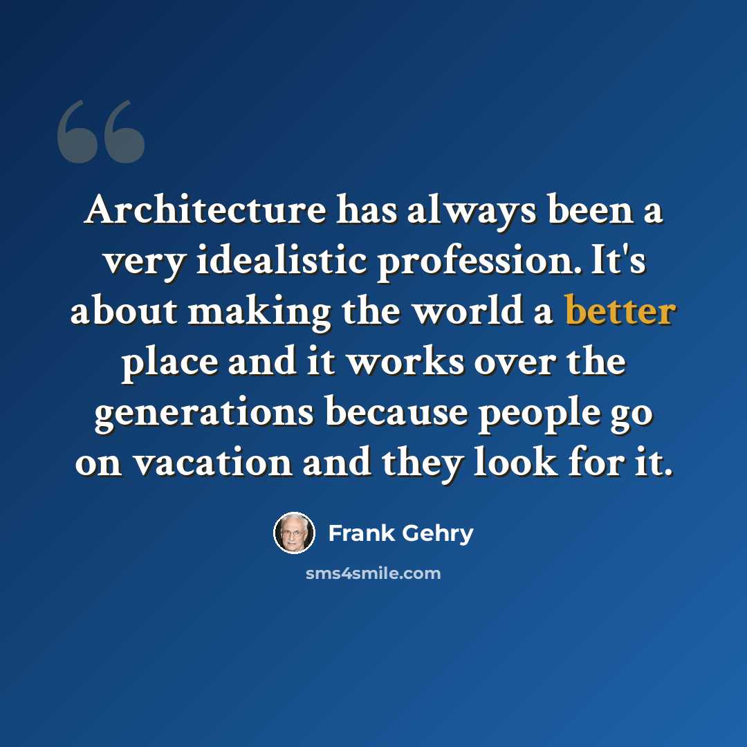 “Architecture has always been a very idealistic profession. It's about making the world a better place and it works over the generations because people go on vacation and they look for it.” quote by Frank Gehry