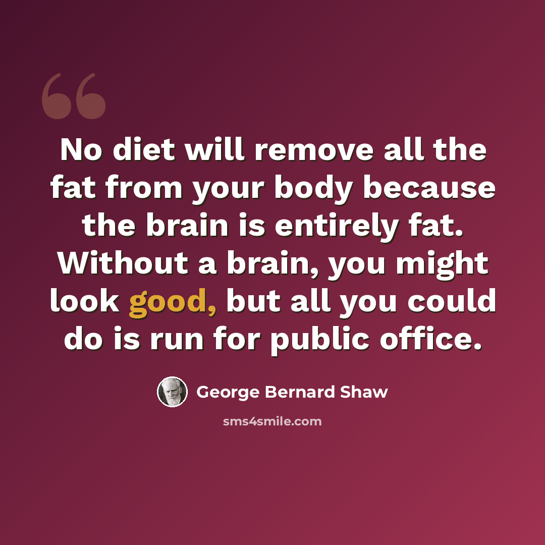“No diet will remove all the fat from your body because the brain is entirely fat. Without a brain, you might look good, but all you could do is run for public office.” quote by George Bernard Shaw