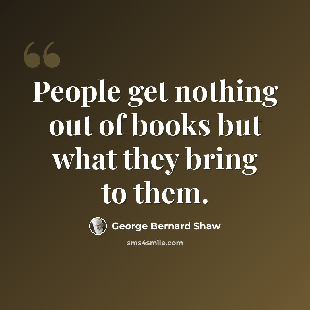 “People get nothing out of books but what they bring to them.” quote by George Bernard Shaw