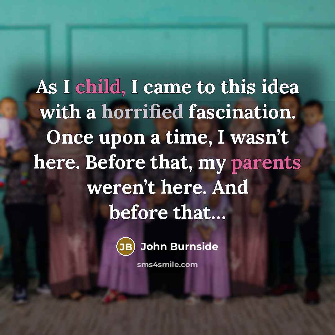 “As I child, I came to this idea with a horrified fascination. Once upon a time, I wasn’t here. Before that, my parents weren’t here. And before that…” quote by John Burnside