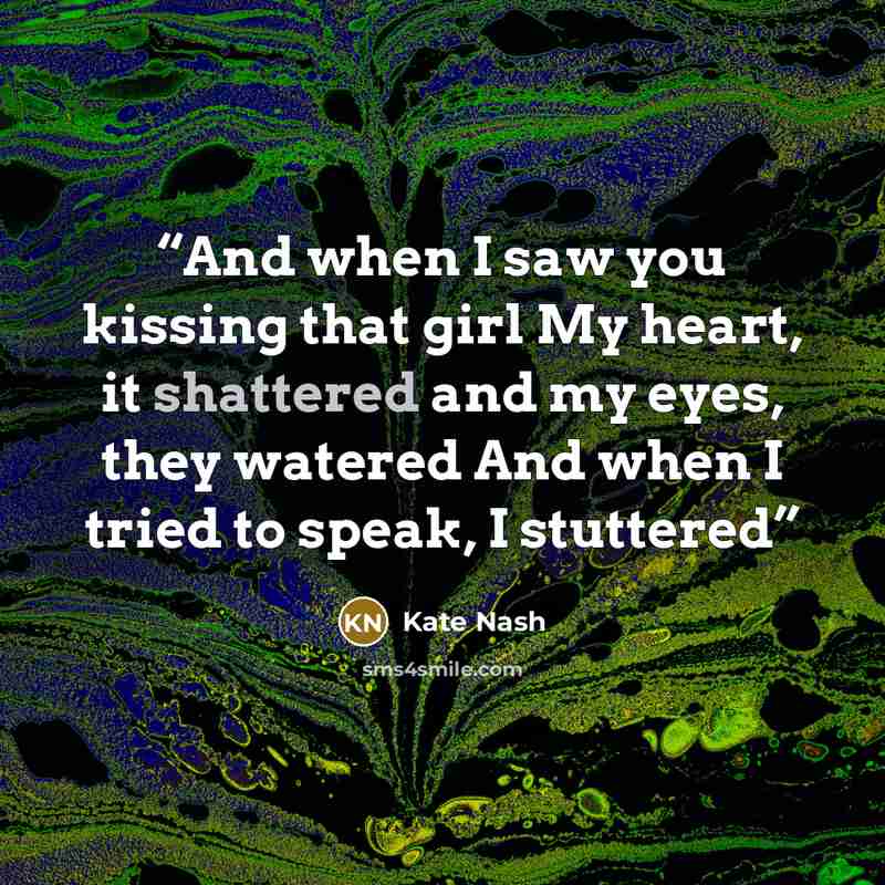 “And when I saw you kissing that girl My heart, it shattered and my eyes, they watered And when I tried to speak, I stuttered” quote by Kate Nash