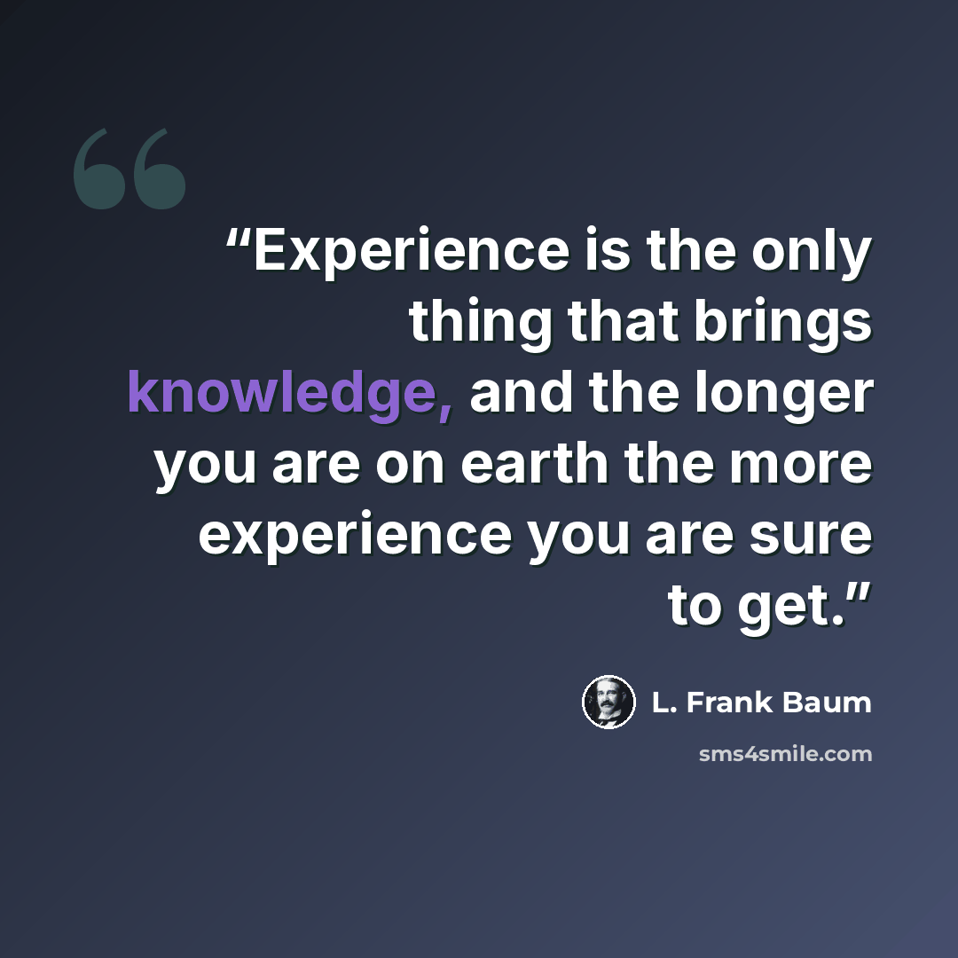 “Experience is the only thing that brings knowledge, and the longer you are on earth the more experience you are sure to get.” quote by L. Frank Baum