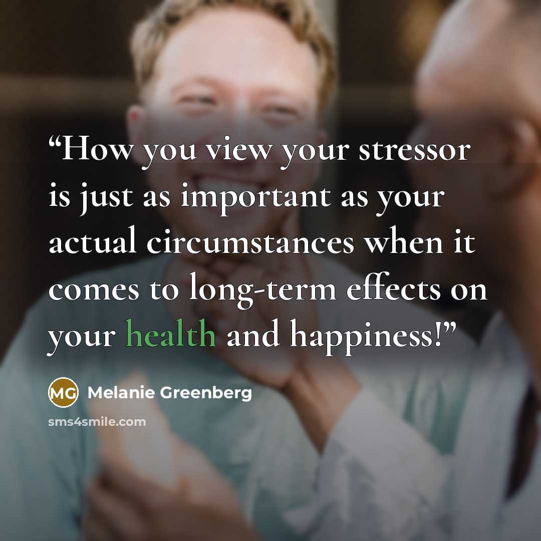 “How you view your stressor is just as important as your actual circumstances when it comes to long-term effects on your health and happiness!” quote by Melanie Greenberg