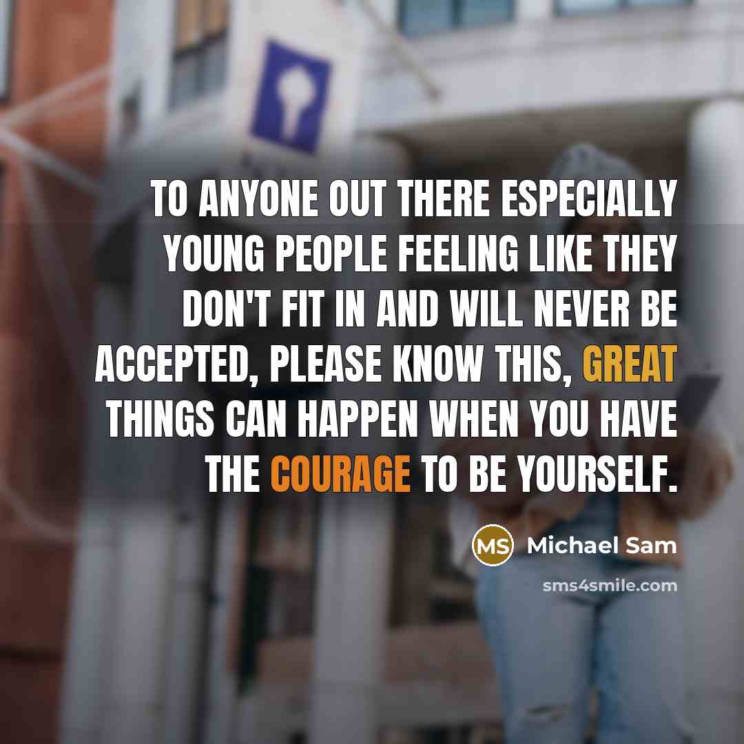 “To anyone out there especially young people feeling like they don't fit in and will never be accepted, please know this, great things can happen when you have the courage to be yourself.” quote by Michael Sam