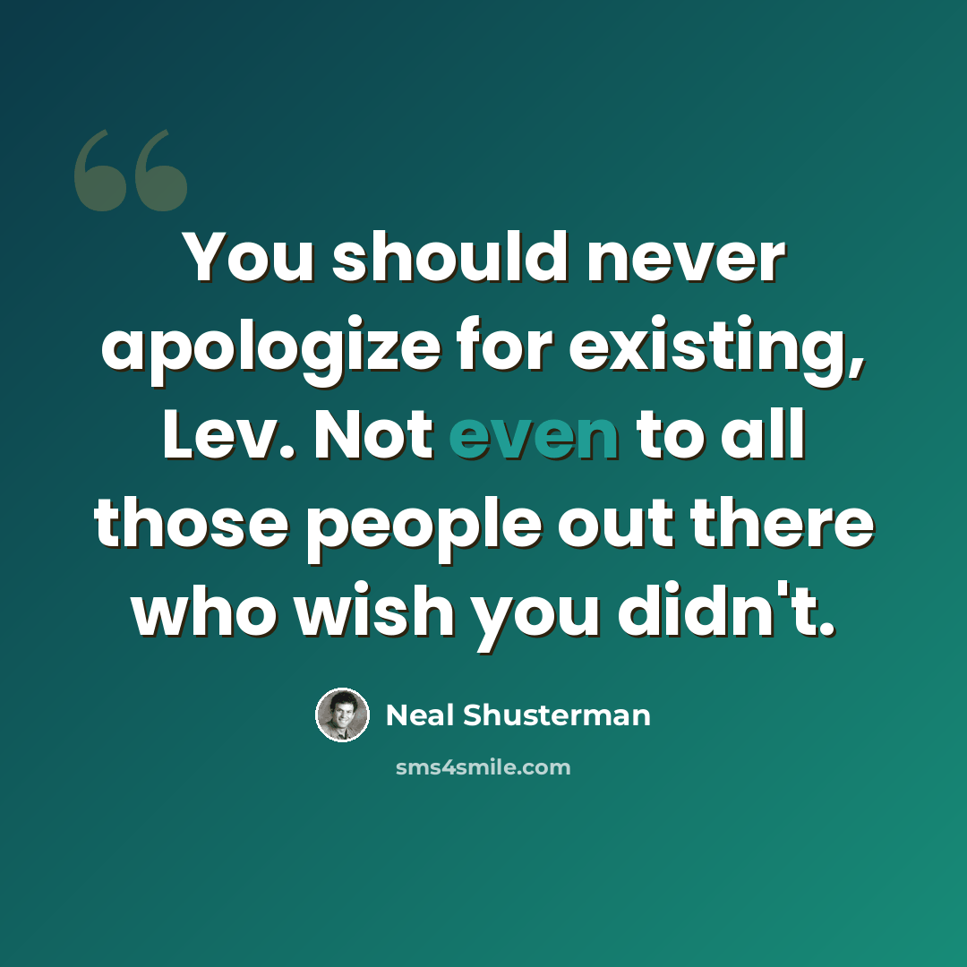 “You should never apologize for existing, Lev. Not even to all those people out there who wish you didn't.” quote by Neal Shusterman