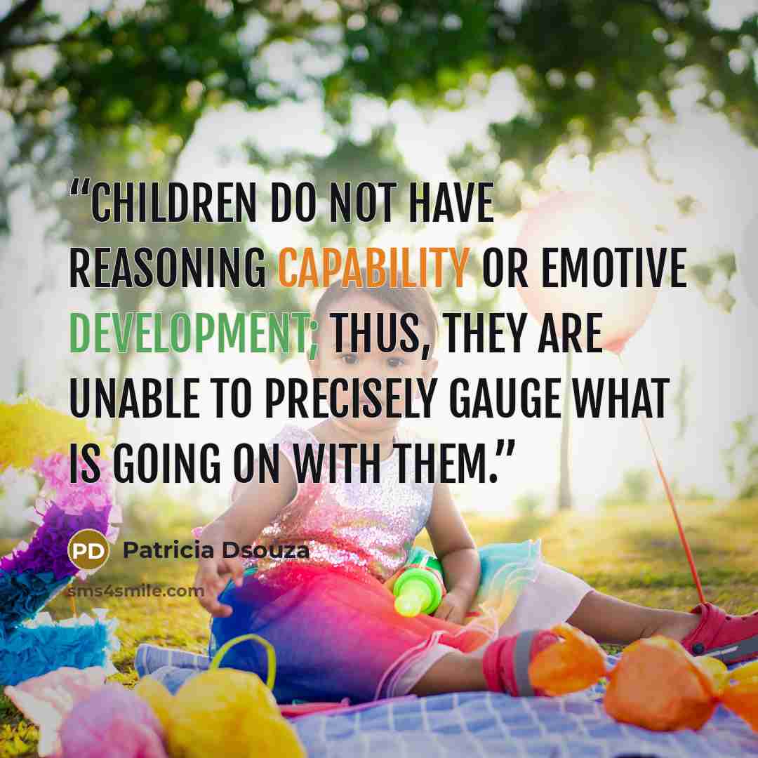 “Children do not have reasoning capability or emotive development; thus, they are unable to precisely gauge what is going on with them.” quote by Patricia Dsouza