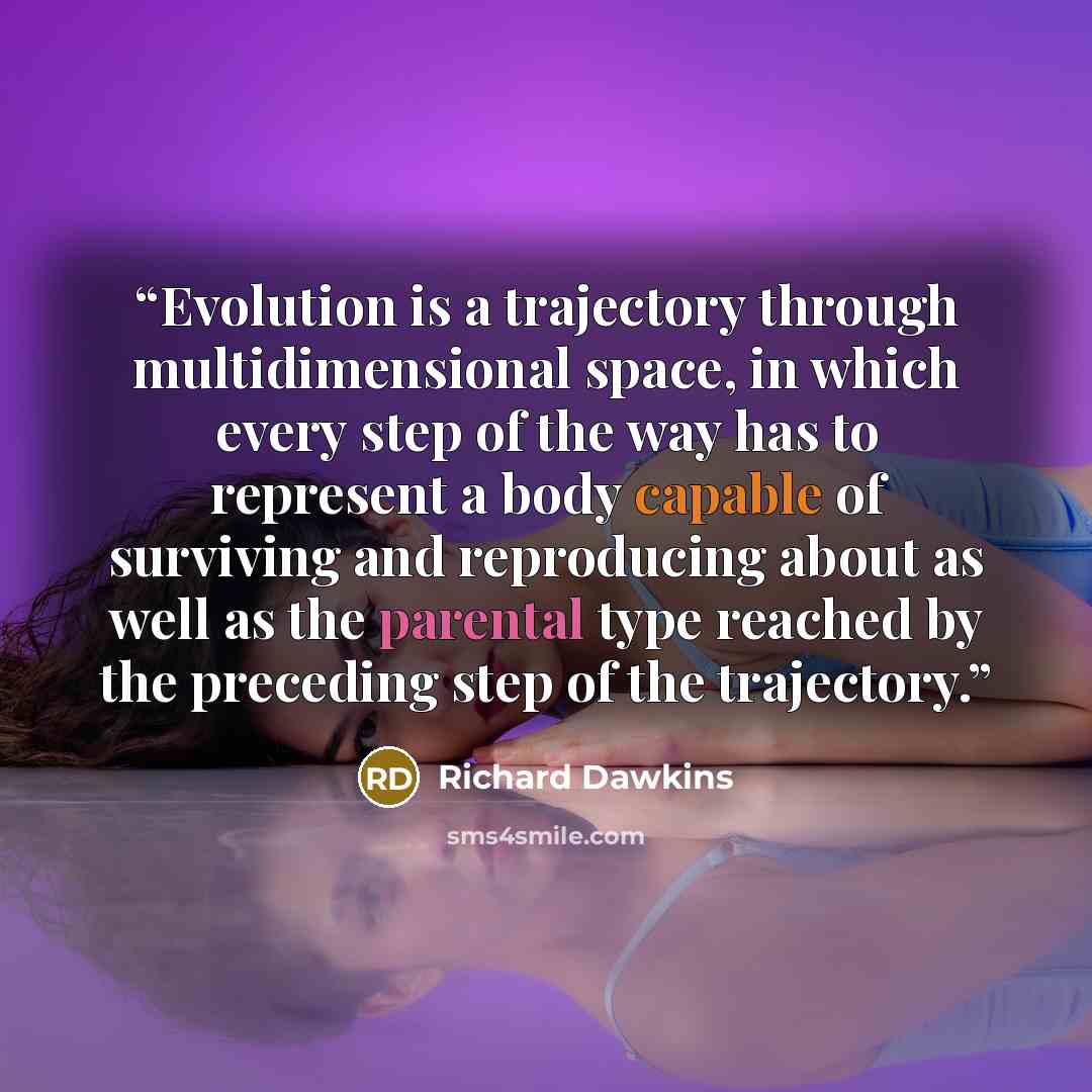 “Evolution is a trajectory through multidimensional space, in which every step of the way has to represent a body capable of surviving and reproducing about as well as the parental type reached by the preceding step of the trajectory.” quote by Richard Dawkins