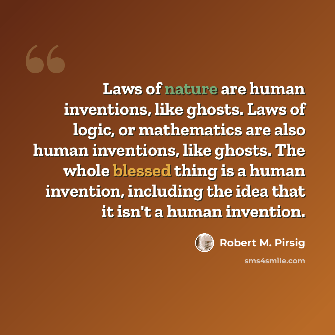 “Laws of nature are human inventions, like ghosts. Laws of logic, or mathematics are also human inventions, like ghosts. The whole blessed thing is a human invention, including the idea that it isn't a human invention.” quote by Robert M. Pirsig