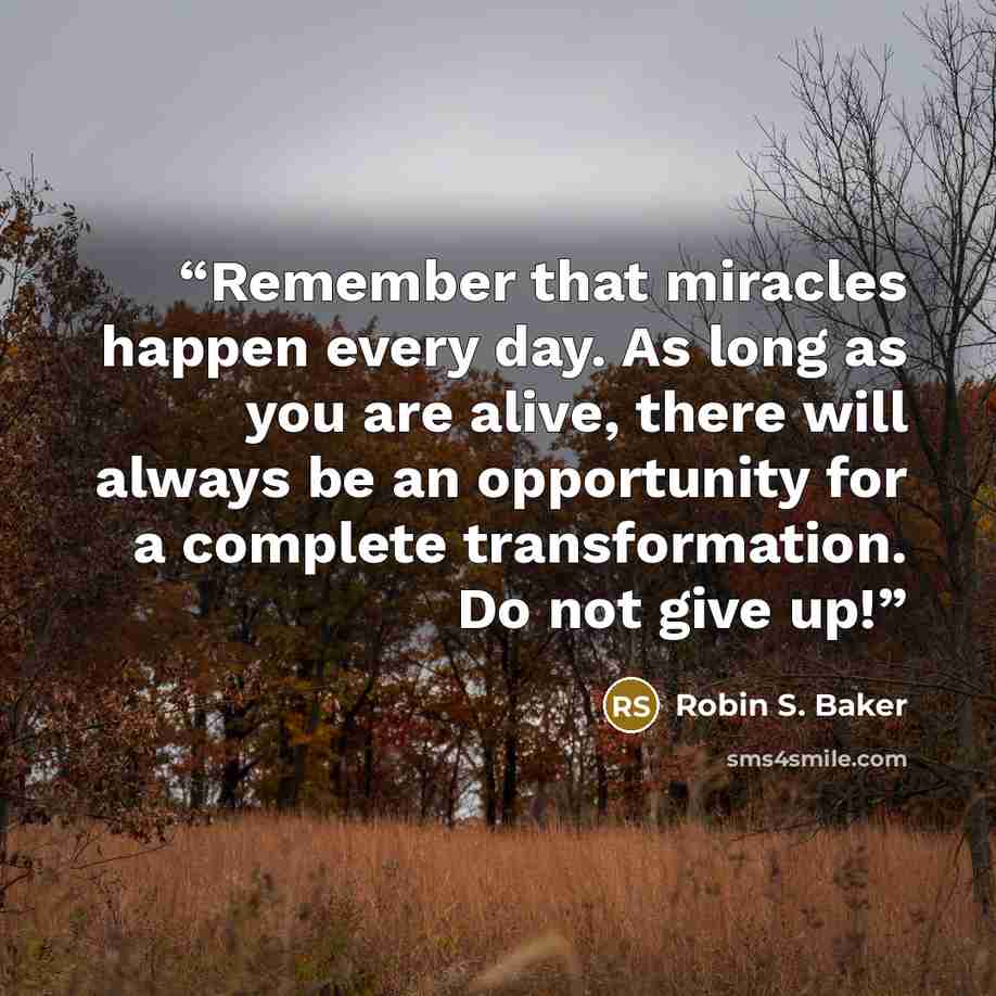 “Remember that miracles happen every day. As long as you are alive, there will always be an opportunity for a complete transformation. Do not give up!” quote by Robin S. Baker