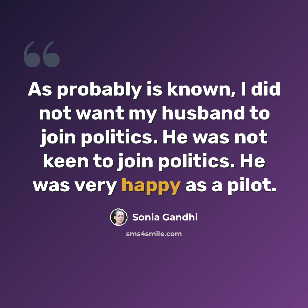 “As probably is known, I did not want my husband to join politics. He was not keen to join politics. He was very happy as a pilot.” quote by Sonia Gandhi