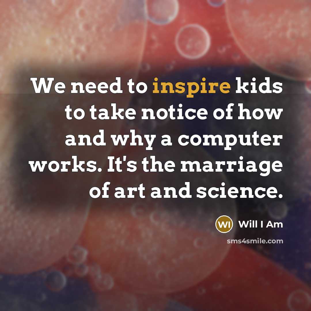 “We need to inspire kids to take notice of how and why a computer works. It's the marriage of art and science.” quote by Will I Am