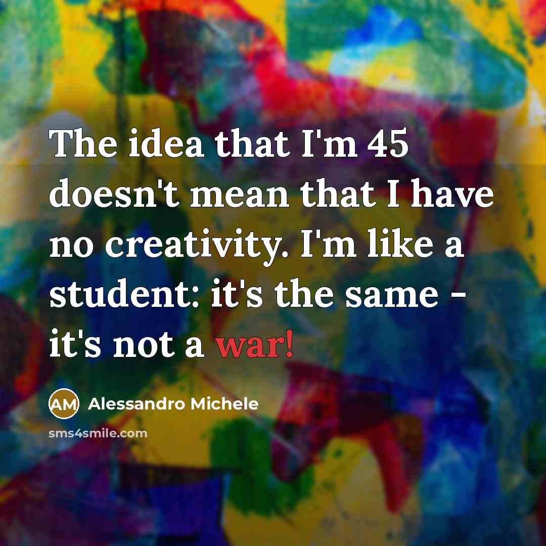 “The idea that I'm 45 doesn't mean that I have no creativity. I'm like a student: it's the same - it's not a war!” quote by Alessandro Michele