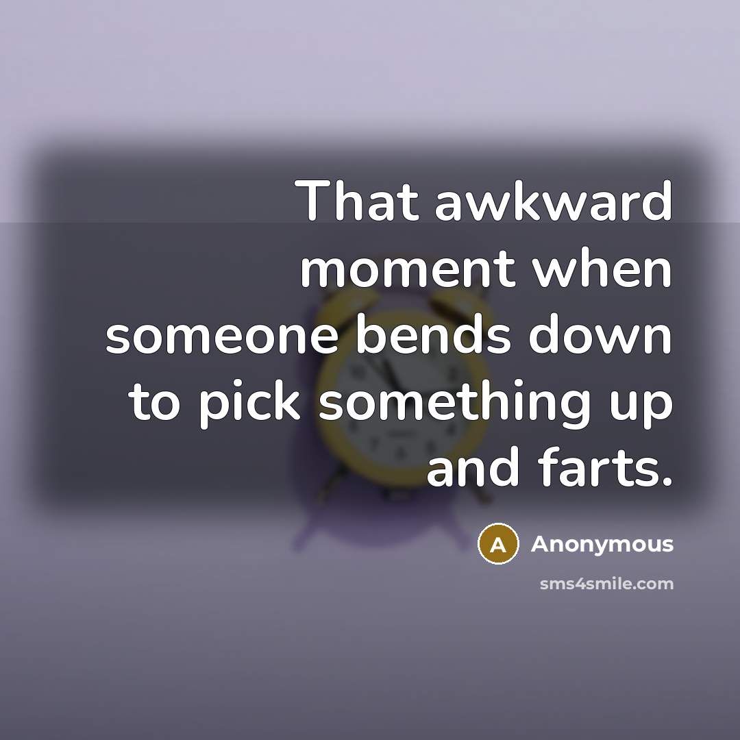“That awkward moment when someone bends down to pick something up and farts.” quote by Anonymous
