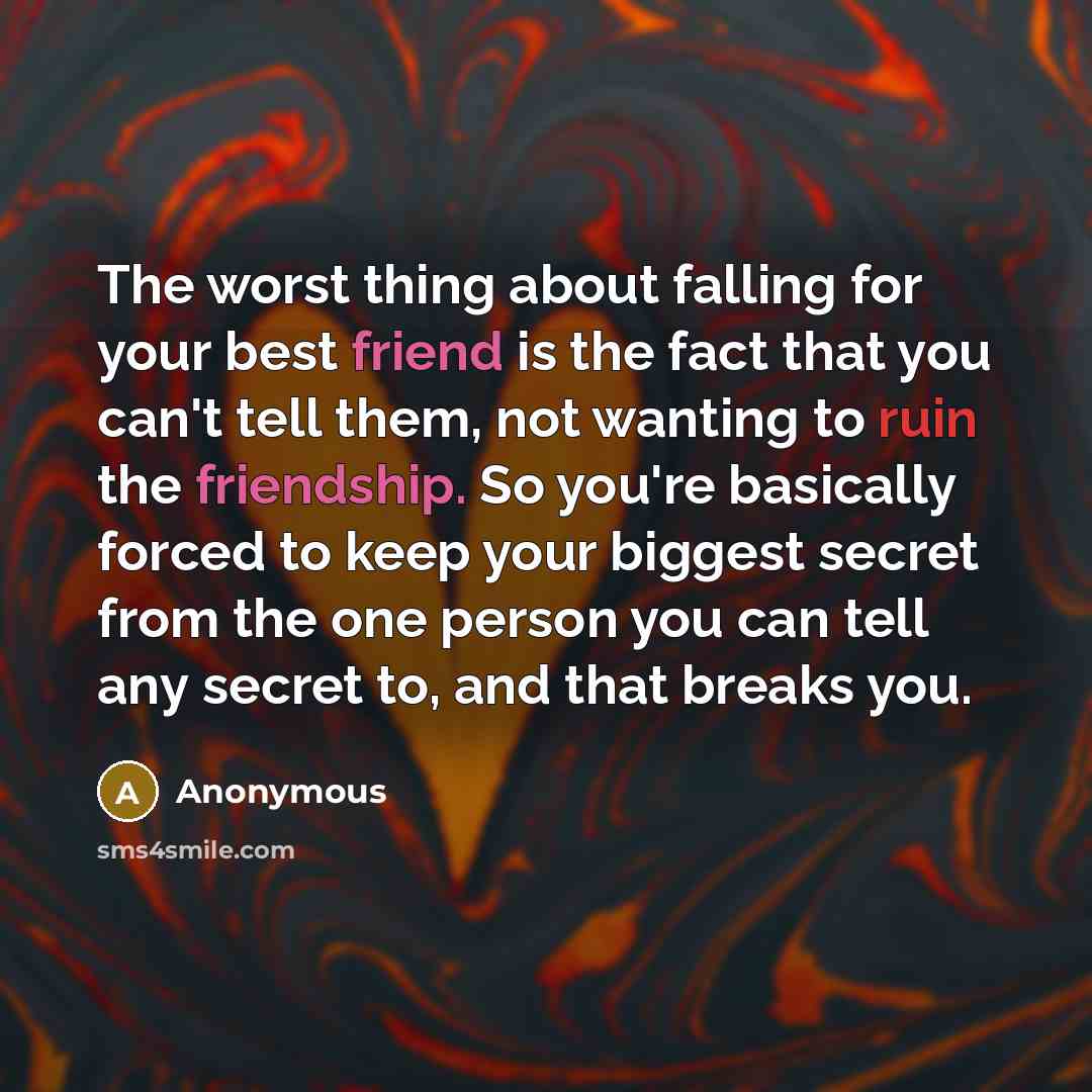“The worst thing about falling for your best friend is the fact that you can't tell them, not wanting to ruin the friendship. So you're basically forced to keep your biggest secret from the one person you can tell any secret to, and that breaks you.” quote by Anonymous