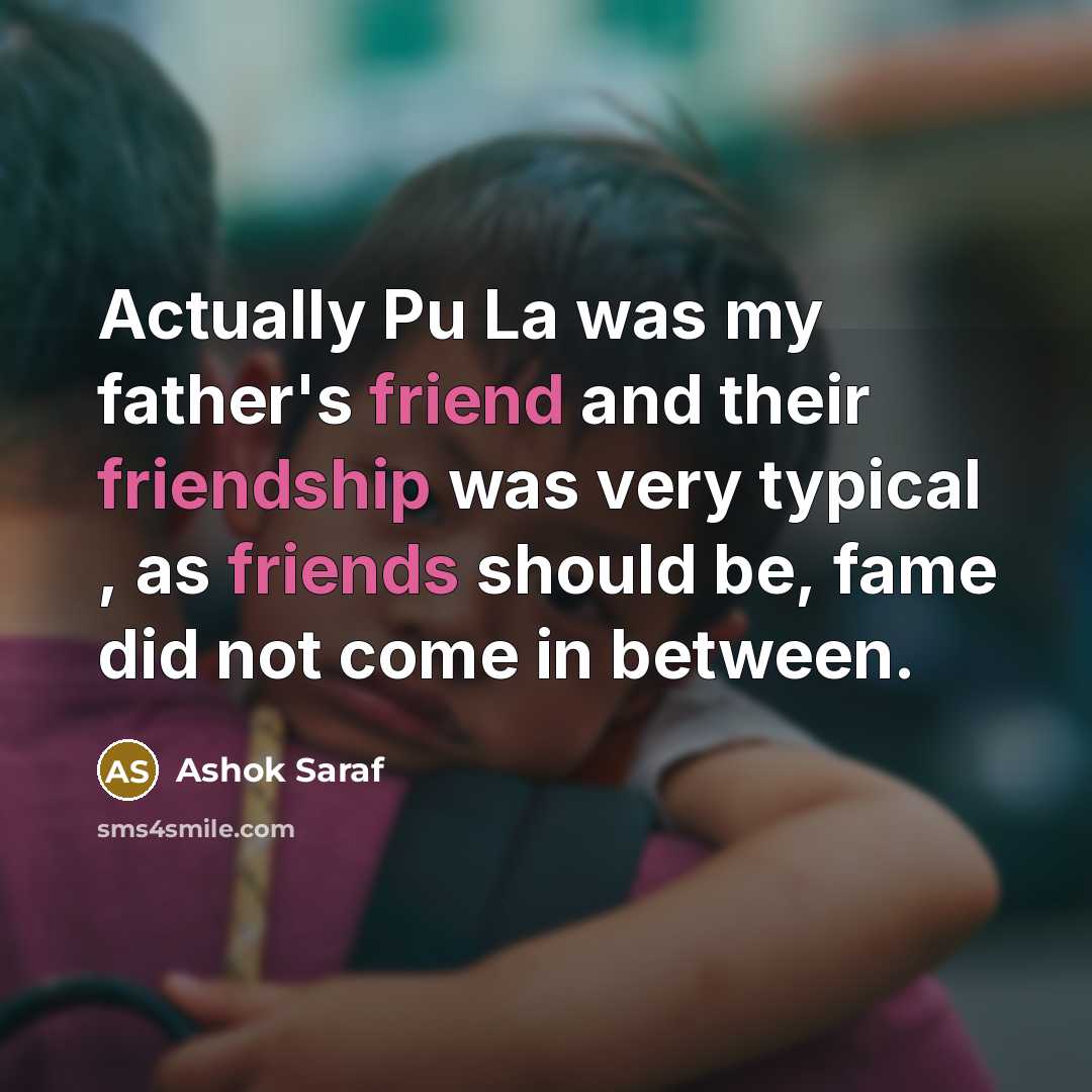 “Actually Pu La was my father's friend and their friendship was very typical , as friends should be, fame did not come in between.” quote by Ashok Saraf
