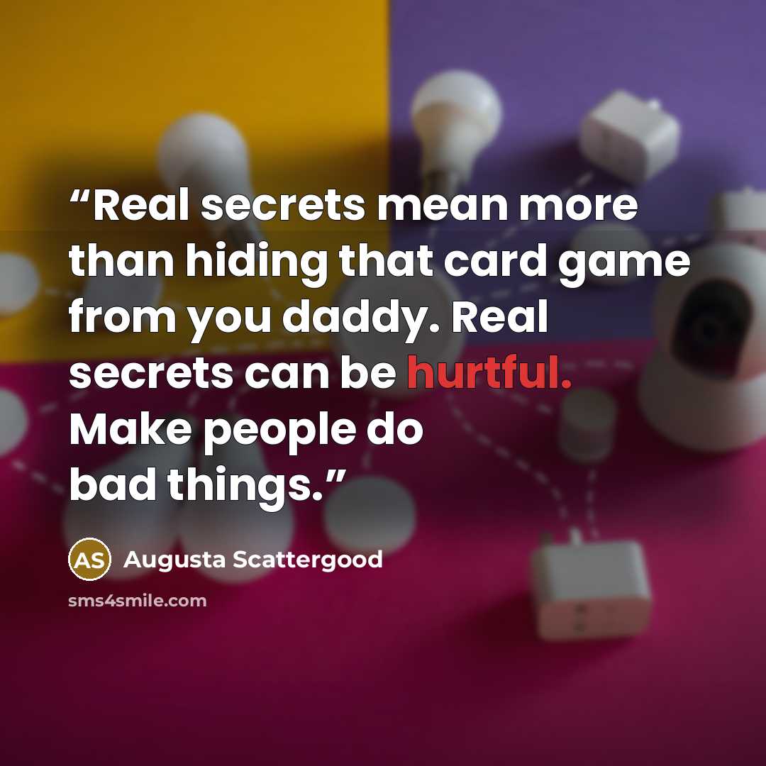“Real secrets mean more than hiding that card game from you daddy. Real secrets can be hurtful. Make people do bad things.” quote by Augusta Scattergood