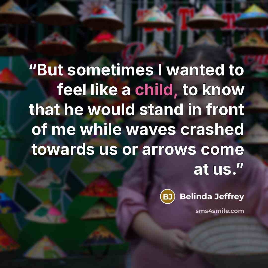 “But sometimes I wanted to feel like a child, to know that he would stand in front of me while waves crashed towards us or arrows come at us.” quote by Belinda Jeffrey