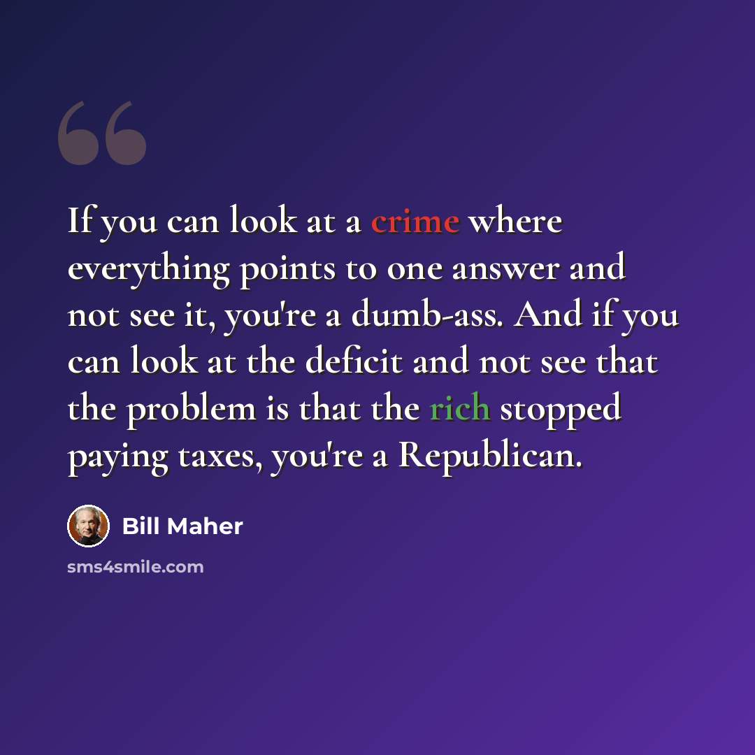“If you can look at a crime where everything points to one answer and not see it, you're a dumb-ass. And if you can look at the deficit and not see that the problem is that the rich stopped paying taxes, you're a Republican.” quote by Bill Maher