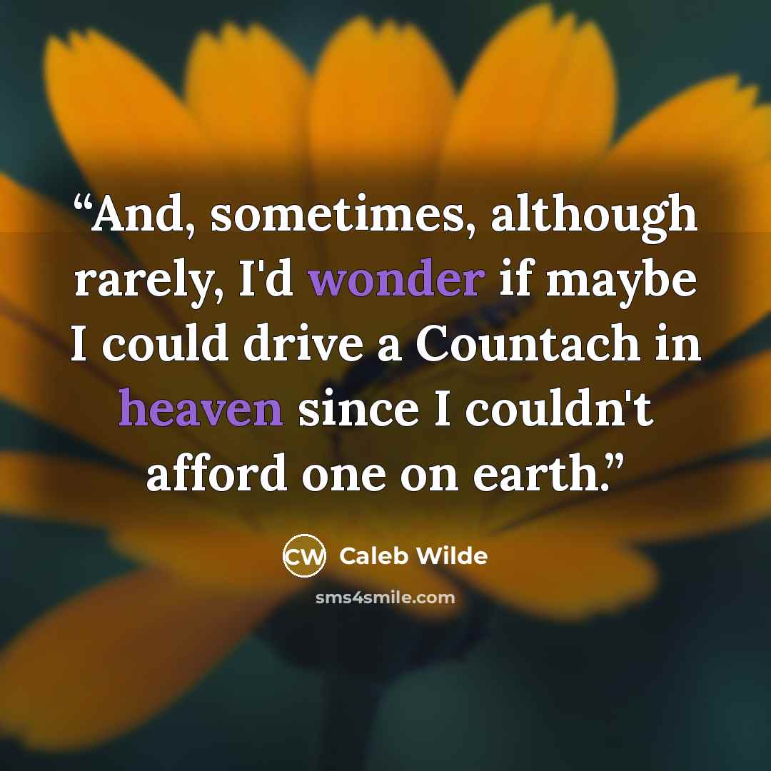 “And, sometimes, although rarely, I'd wonder if maybe I could drive a Countach in heaven since I couldn't afford one on earth.” quote by Caleb Wilde