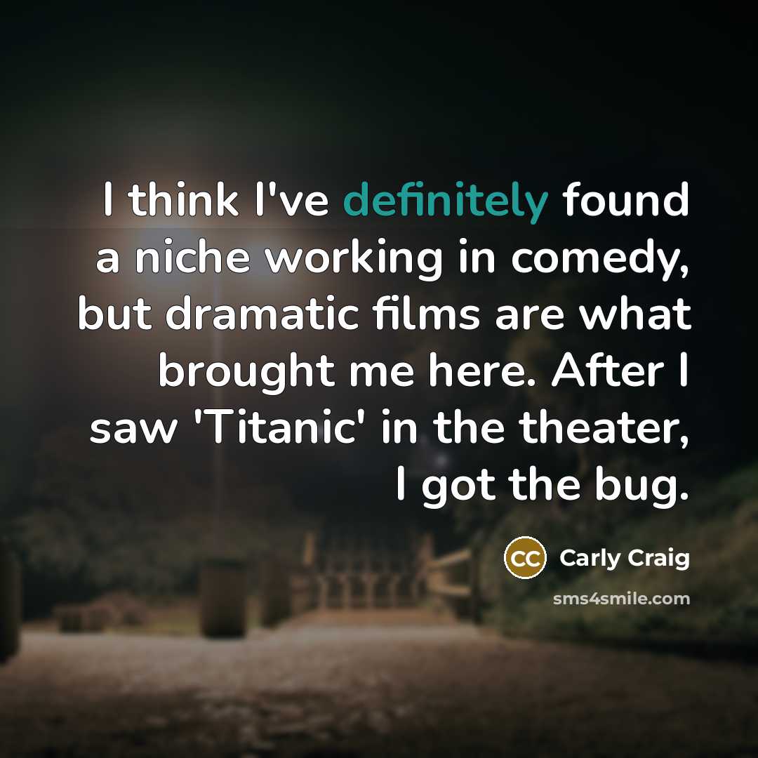 “I think I've definitely found a niche working in comedy, but dramatic films are what brought me here. After I saw 'Titanic' in the theater, I got the bug.” quote by Carly Craig